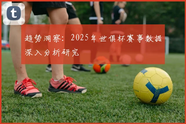 趋势洞察：2025年世俱杯赛事数据深入分析研究