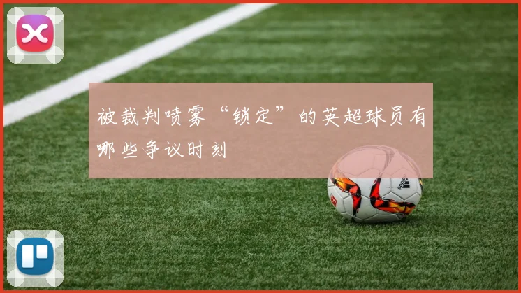 被裁判喷雾“锁定”的英超球员有哪些争议时刻