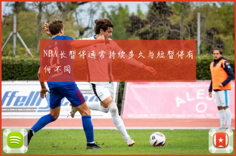 NBA长暂停通常持续多久与短暂停有何不同