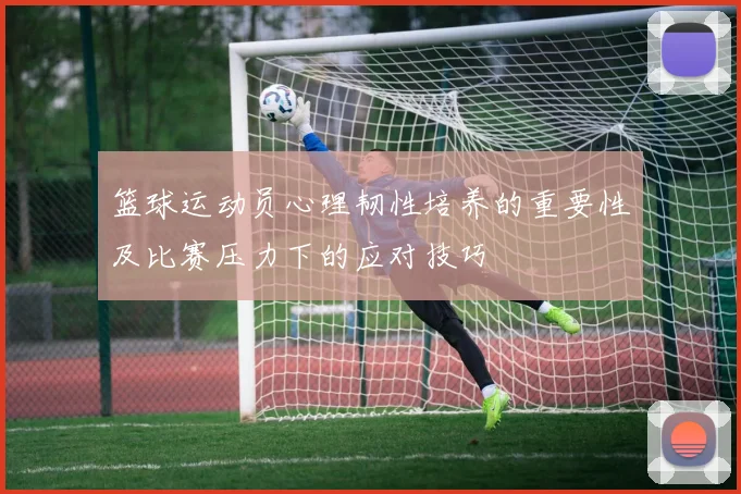 篮球运动员心理韧性培养的重要性及比赛压力下的应对技巧