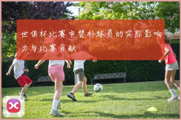 世俱杯比赛中替补球员的实际影响力与比赛贡献