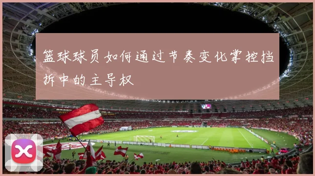 篮球球员如何通过节奏变化掌控挡拆中的主导权