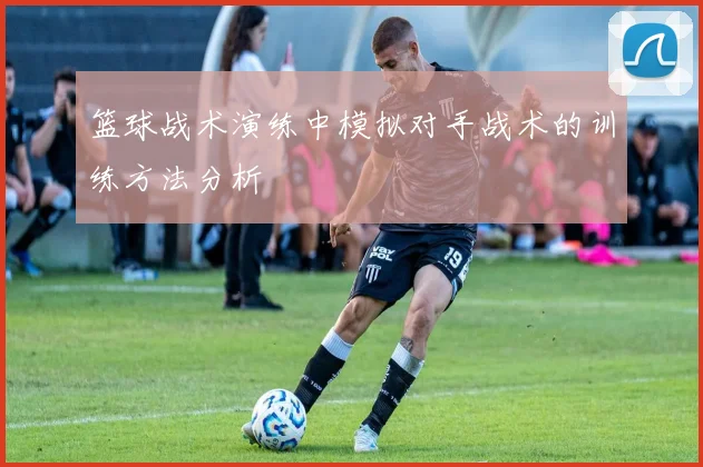 篮球战术演练中模拟对手战术的训练方法分析