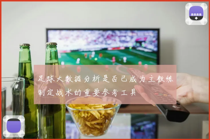 足球大数据分析是否已成为主教练制定战术的重要参考工具