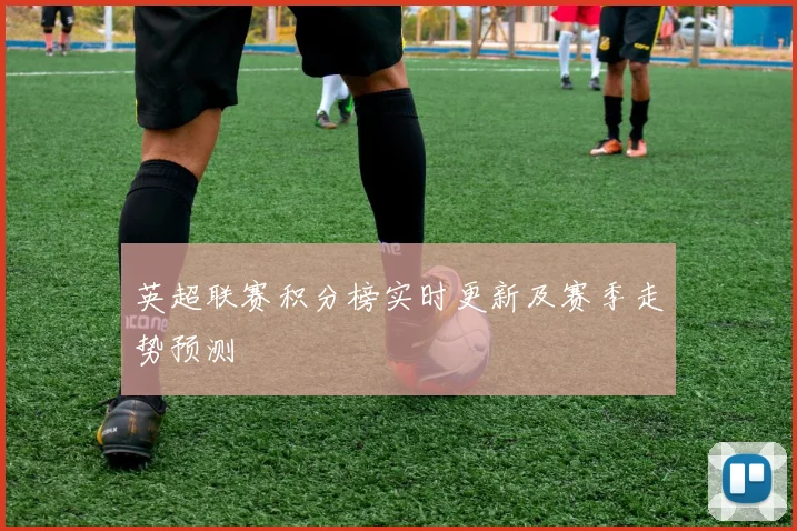 英超联赛积分榜实时更新及赛季走势预测