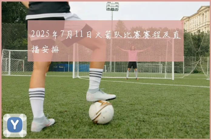 2025年7月11日火箭队比赛赛程及直播安排