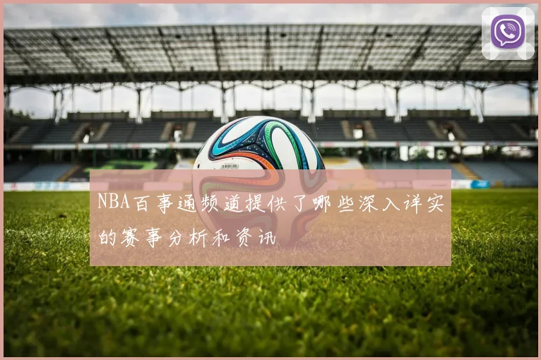 NBA百事通频道提供了哪些深入详实的赛事分析和资讯