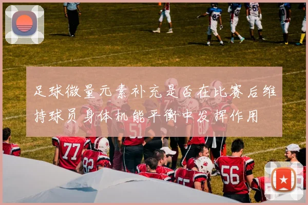 足球微量元素补充是否在比赛后维持球员身体机能平衡中发挥作用