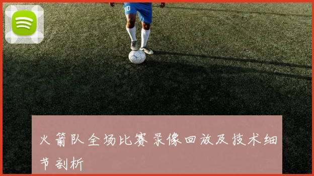 火箭队全场比赛录像回放及技术细节剖析