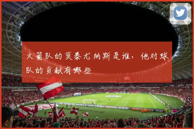 火箭队的莫泰尤纳斯是谁，他对球队的贡献有哪些