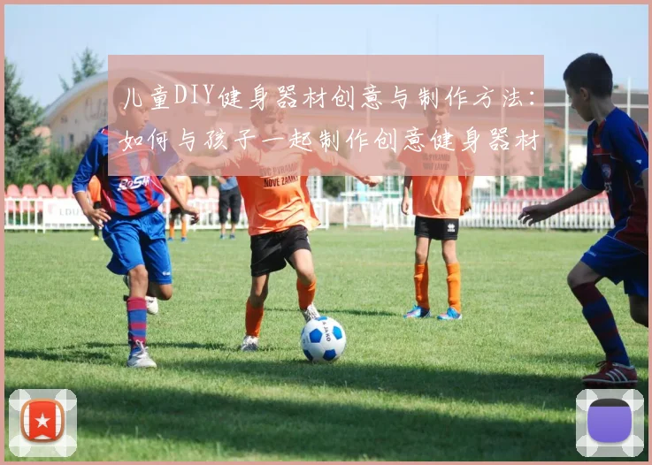 儿童DIY健身器材创意与制作方法：如何与孩子一起制作创意健身器材