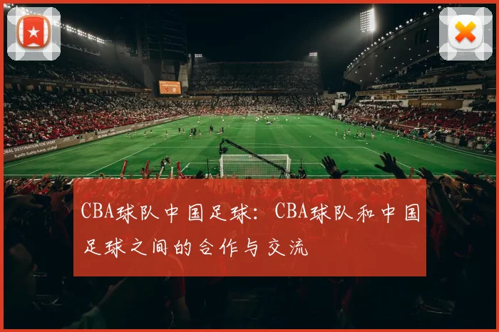 CBA球队中国足球：CBA球队和中国足球之间的合作与交流