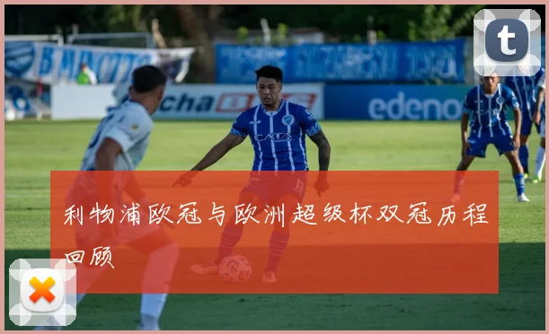 利物浦欧冠与欧洲超级杯双冠历程回顾