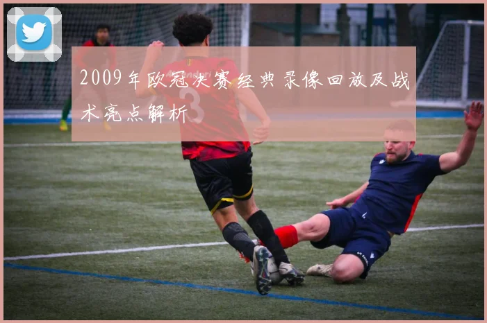 2009年欧冠决赛经典录像回放及战术亮点解析